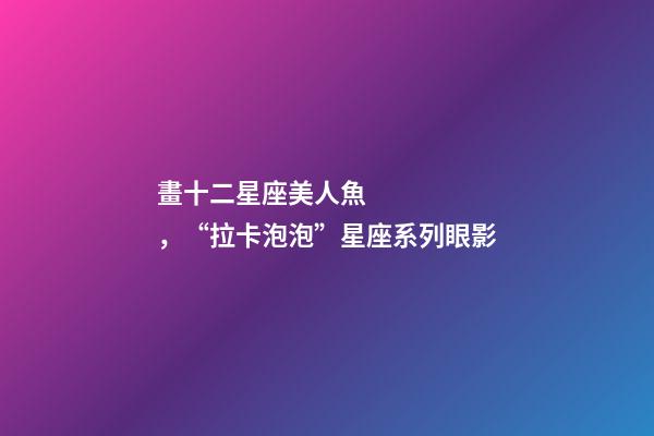 畫十二星座美人魚，“拉卡泡泡”星座系列眼影